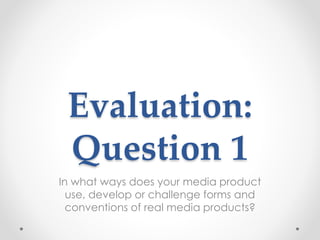 Evaluation:
Question 1
In what ways does your media product
use, develop or challenge forms and
conventions of real media products?
 