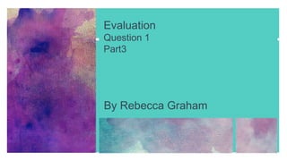 Evaluation
Question 1
Part3
By Rebecca Graham
 