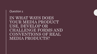 IN WHAT WAYS DOES
YOUR MEDIA PRODUCT
USE, DEVELOP OR
CHALLENGE FORMS AND
CONVENTIONS OF REAL
MEDIA PRODUCTS?
Question 1
 