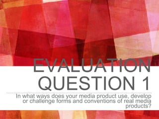 EVALUATION
QUESTION 1In what ways does your media product use, develop
or challenge forms and conventions of real media
products?
 