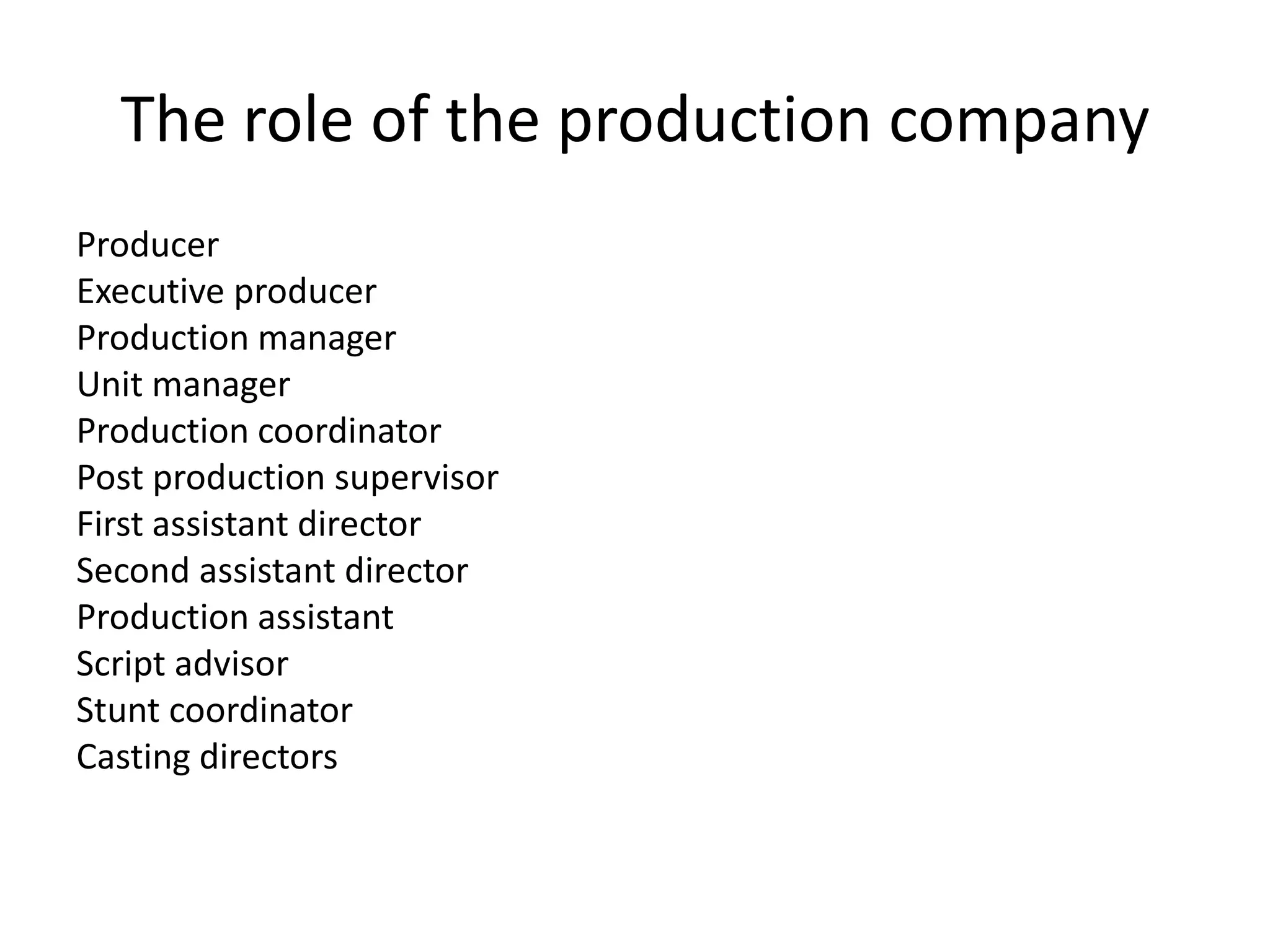 The role of the production company
Producer
Executive producer
Production manager
Unit manager
Production coordinator
Post production supervisor
First assistant director
Second assistant director
Production assistant
Script advisor
Stunt coordinator
Casting directors
 