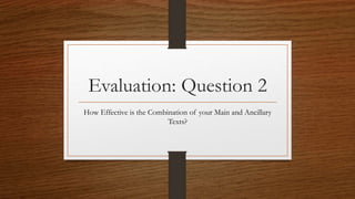 Evaluation: Question 2
How Effective is the Combination of your Main and Ancillary
Texts?
 