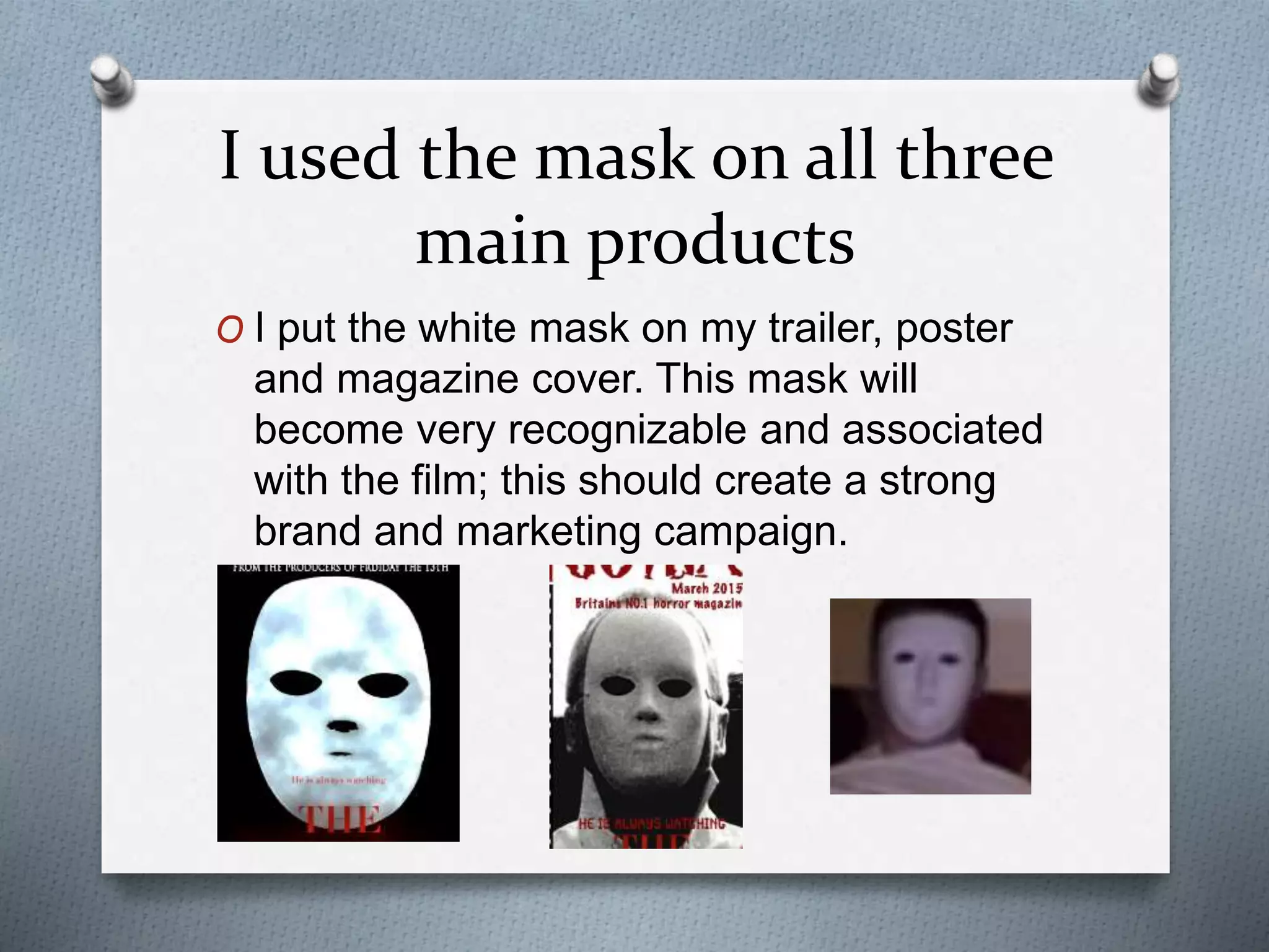 I used the mask on all three
main products
O I put the white mask on my trailer, poster
and magazine cover. This mask will
become very recognizable and associated
with the film; this should create a strong
brand and marketing campaign.
 