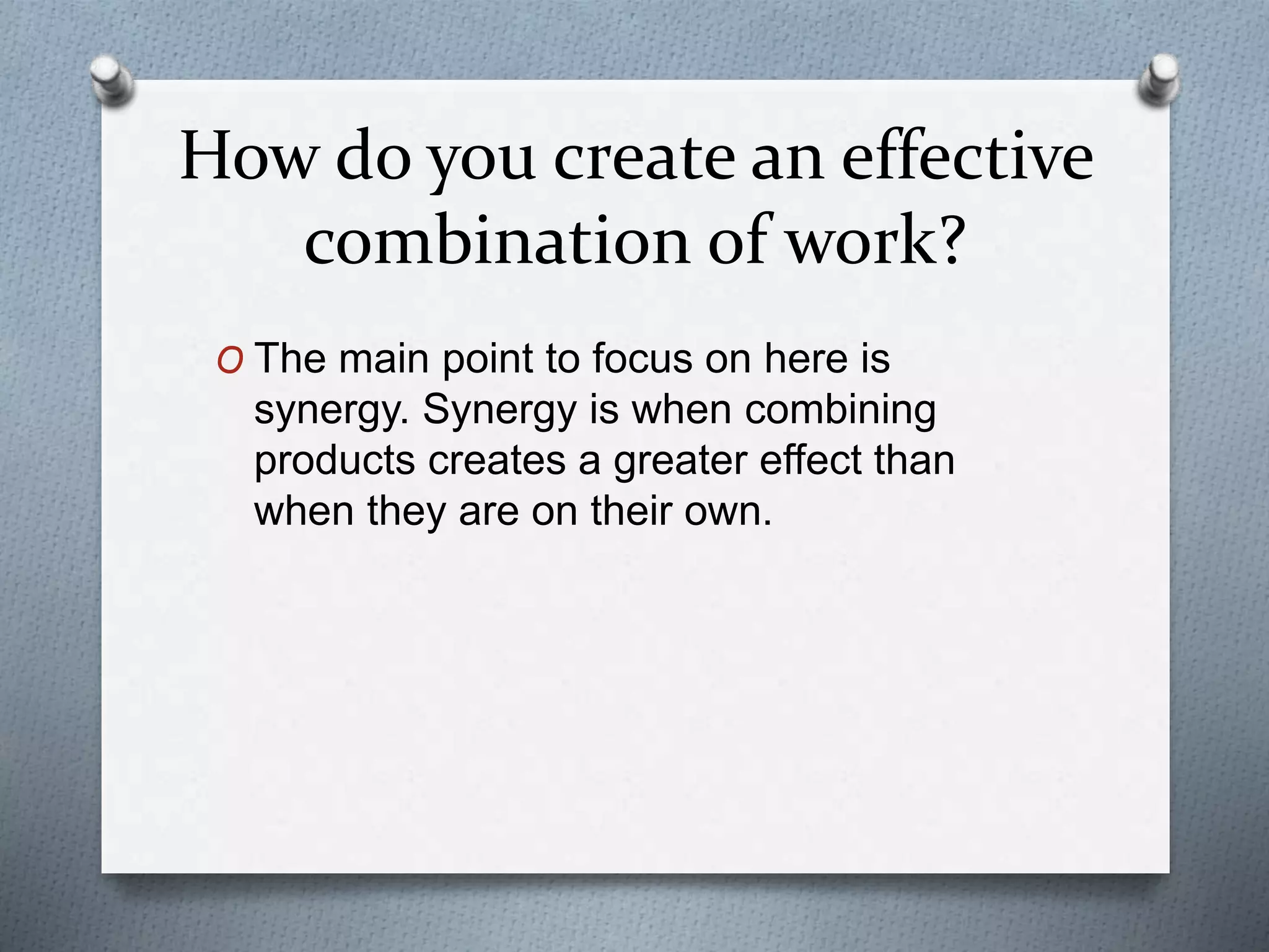 How do you create an effective
combination of work?
O The main point to focus on here is
synergy. Synergy is when combining
products creates a greater effect than
when they are on their own.
 