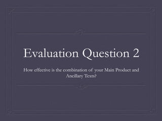 Evaluation Question 2
How effective is the combination of your Main Product and
Ancillary Texts?
 