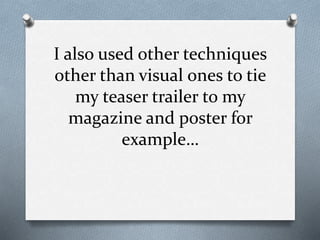 I also used other techniques
other than visual ones to tie
my teaser trailer to my
magazine and poster for
example…
 