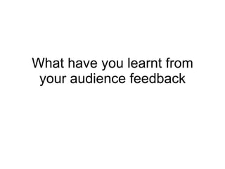 What have you learnt from your audience feedback 