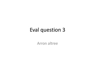 Eval question 3

   Arron altree
 