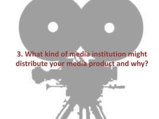 3. What kind of media institution might
distribute your media product and why?
 