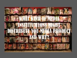 WHAT KIND OF MEDIA
INSITITUATIONS MIGHT
DISTRIBUTE YOU MEDIA PRODUCT
AND WHY?
 