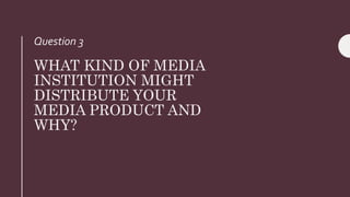 WHAT KIND OF MEDIA
INSTITUTION MIGHT
DISTRIBUTE YOUR
MEDIA PRODUCT AND
WHY?
Question 3
 