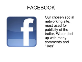 FACEBOOK Our chosen social networking site; most used for publicity of the trailer. We ended up with many comments and ‘likes’  