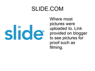 SLIDE.COM Where most pictures were uploaded to. Link provided on blogger to see pictures for proof such as filming. 