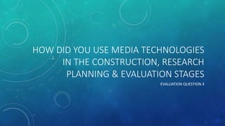 HOW DID YOU USE MEDIA TECHNOLOGIES
IN THE CONSTRUCTION, RESEARCH
PLANNING & EVALUATION STAGES
EVALUATION QUESTION 4
 