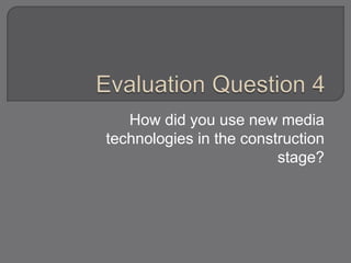 How did you use new media
technologies in the construction
stage?
 