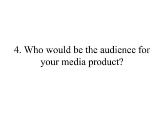 4. Who would be the audience for
your media product?
 