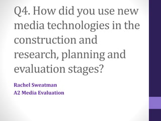 Q4. How did you use new
media technologies in the
construction and
research, planning and
evaluation stages?
Rachel Sweatman
A2 Media Evaluation
 