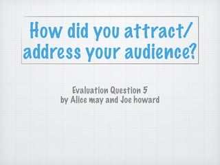 How did you attract/
address your audience?
Evaluation Question 5
by Alice may and Joe howard
 