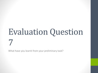 Evaluation Question
7
What have you learnt from your preliminary task?
 