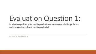 Evaluation Question 1:
BY LUCA CHAPMAN
In what ways does your media product use, develop or challenge forms
and conventions of real media products?
 