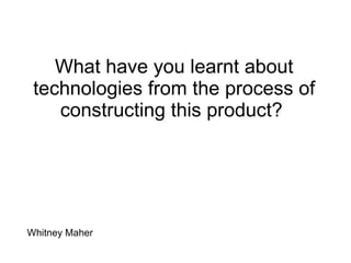 What have you learnt about technologies from the process of constructing this product?  Whitney Maher 