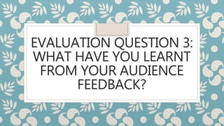 EVALUATION QUESTION 3:
WHAT HAVE YOU LEARNT
FROM YOUR AUDIENCE
FEEDBACK?
 