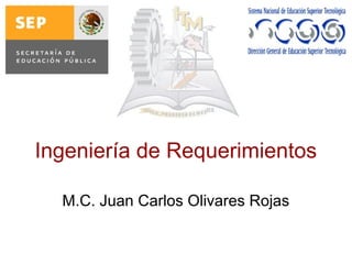 Ingeniería de Requerimientos
M.C. Juan Carlos Olivares Rojas
 