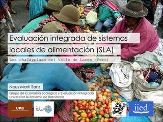 Evaluación integrada de sistemas
locales de alimentación (SLA)
Los chalayplasa del Valle de Lares (Perú)

Neus Martí Sanz
Grupo de Economía Ecológica y Evaluación Integrada
Universitat Autònoma de Barcelona

 