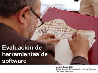 Evaluación de
herramientas de
software
Jesús Tramullas
Depto. Ciencias Documentación, Univ. de Zaragoza

http://tramullas.com

 