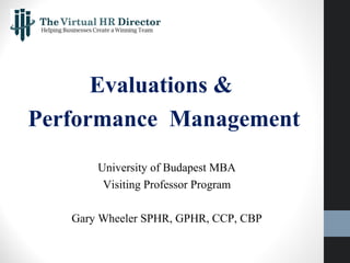 Evaluations &
Performance Management
University of Budapest MBA
Visiting Professor Program
Gary Wheeler SPHR, GPHR, CCP, CBP
 