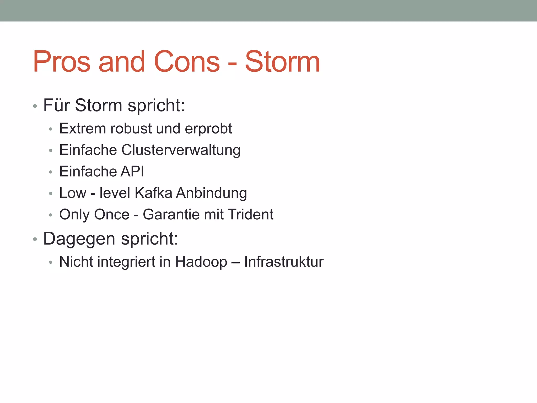 Pros and Cons - Storm
• Für Storm spricht:
• Extrem robust und erprobt
• Einfache Clusterverwaltung
• Einfache API
• Low - level Kafka Anbindung
• Only Once - Garantie mit Trident
• Dagegen spricht:
• Nicht integriert in Hadoop – Infrastruktur
 