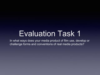 Evaluation Task 1
In what ways does your media product of film use, develop or
challenge forms and conventions of real media products?
 