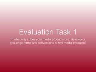 Evaluation Task 1
In what ways does your media products use, develop or
challenge forms and conventions of real media products?
 
