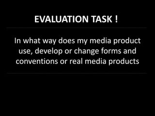 In what way does my media product
use, develop or change forms and
conventions or real media products
EVALUATION TASK !
 