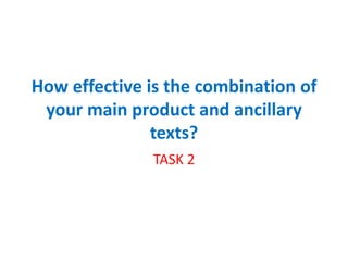 How effective is the combination of
your main product and ancillary
texts?
TASK 2
 