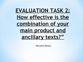 EVALUATION TASK 2:
How effective is the
combination of your
main product and
ancillary texts?”
Mariella Bailey

 