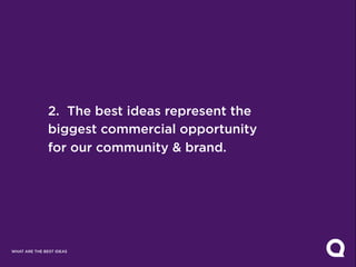 2. The best ideas represent the
               biggest commercial opportunity
               for our community & brand.




WHAT ARE THE BEST IDEAS
 
