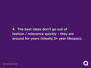 4. The best ideas don’t go out of
               fashion / relevance quickly – they are
               around for years (ideally 3+ year lifespan).




WHAT ARE THE BEST IDEAS
 