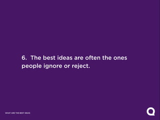 6. The best ideas are often the ones
               people ignore or reject.




WHAT ARE THE BEST IDEAS
 