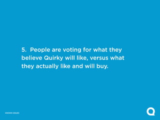 5. People are voting for what they
               believe Quirky will like, versus what
               they actually like and will buy.




KNOWN ISSUES
 