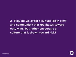2. How do we avoid a culture (both staff
               and community) that gravitates toward
               easy wins, but rather encourage a
               culture that is drawn toward risk?




KNOWN ISSUES
 