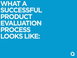 WHAT A
SUCCESSFUL
PRODUCT
EVALUATION
PROCESS
LOOKS LIKE:
 