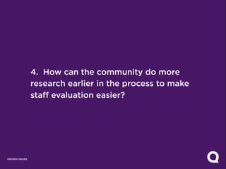 4. How can the community do more
               research earlier in the process to make
               staff evaluation easier?




KNOWN ISSUES
 