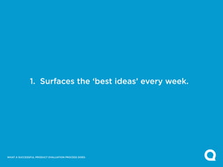 1. Surfaces the ‘best ideas’ every week.




WHAT A SUCCESSFUL PRODUCT EVALUATION PROCESS DOES:
 