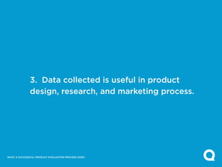 3. Data collected is useful in product
              design, research, and marketing process.




WHAT A SUCCESSFUL PRODUCT EVALUATION PROCESS DOES:
 