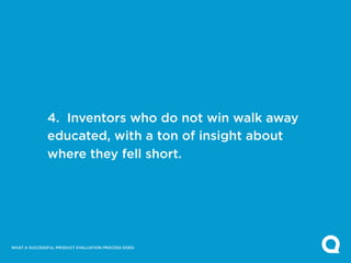 4. Inventors who do not win walk away
              educated, with a ton of insight about
              where they fell short.




WHAT A SUCCESSFUL PRODUCT EVALUATION PROCESS DOES:
 