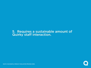 5. Requires a sustainable amount of
              Quirky staff interaction.




WHAT A SUCCESSFUL PRODUCT EVALUATION PROCESS DOES:
 