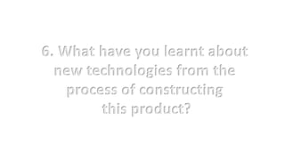 6. What have you learnt about
new technologies from the
process of constructing
this product?
 