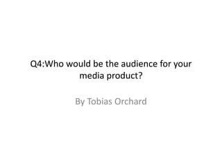 Q4:Who would be the audience for your
media product?
By Tobias Orchard
 