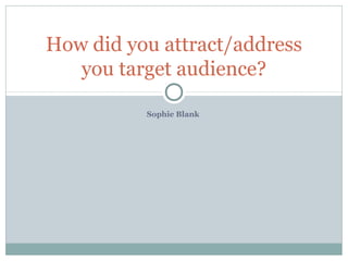 Sophie Blank
How did you attract/address
you target audience?
 